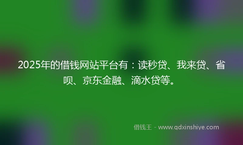 2025年的借钱网站平台有：读秒贷、我来贷、省呗、京东金融、滴水贷等。