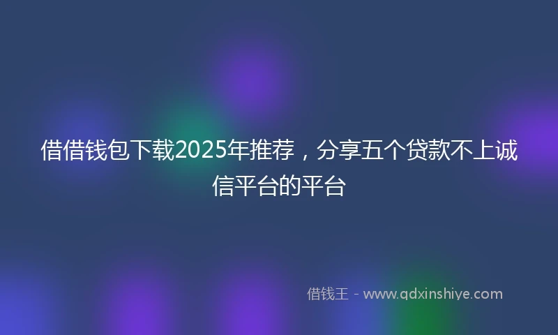 借借钱包下载2025年推荐，分享五个贷款不上诚信平台的平台
