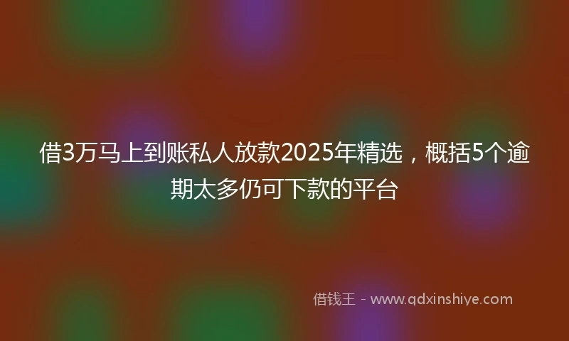 借3万马上到账私人放款2025年精选，概括5个逾期太多仍可下款的平台