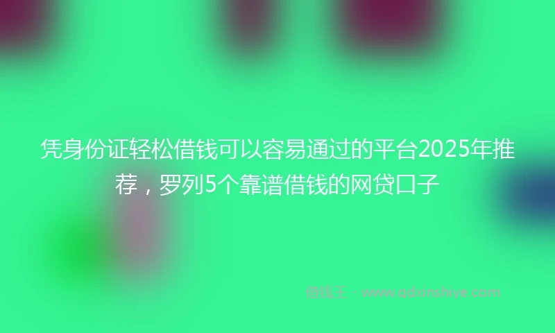 凭身份证轻松借钱可以容易通过的平台2025年推荐，罗列5个靠谱借钱的网贷口子