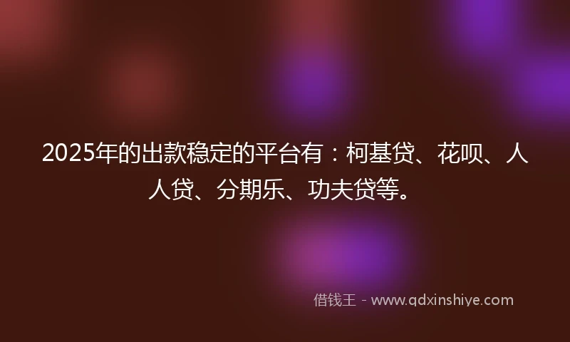 2025年的出款稳定的平台有:柯基贷、花呗、人人贷、分期乐、功夫贷等。