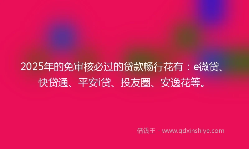 2025年的免审核必过的贷款畅行花有：e微贷、快贷通、平安i贷、投友圈、安逸花等。