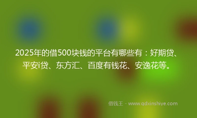 2025年的借500块钱的平台有哪些有：好期贷、平安i贷、东方汇、百度有钱花、安逸花等。