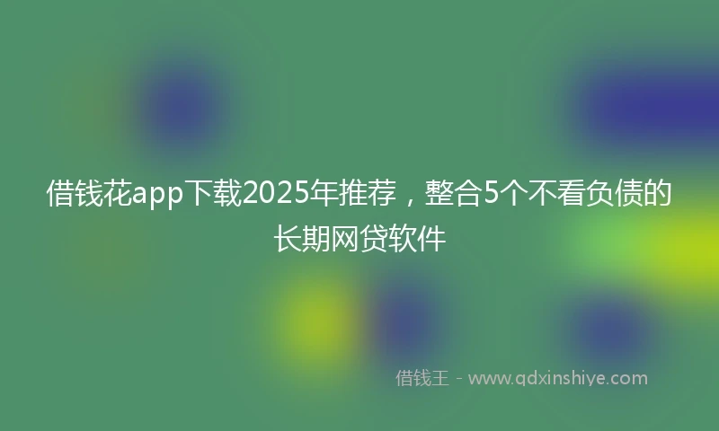 借钱花app下载2025年推荐，整合5个不看负债的长期网贷软件