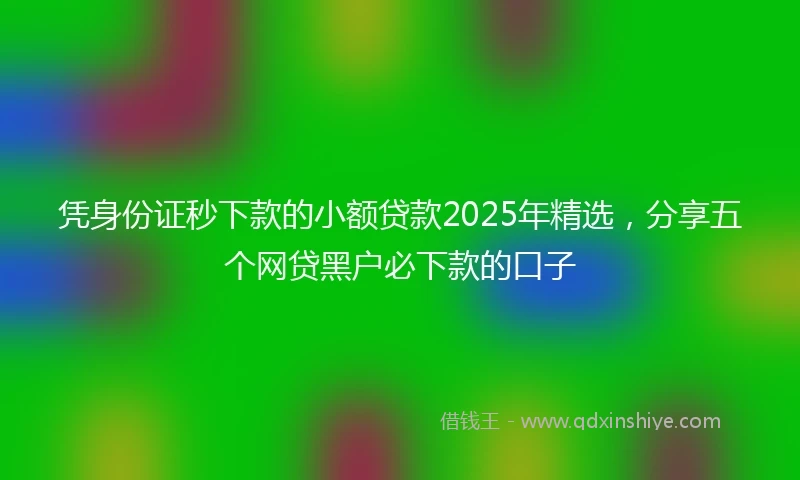 凭身份证秒下款的小额贷款2025年精选，分享五个网贷黑户必下款的口子