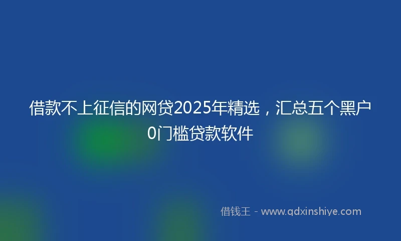 借款不上征信的网贷2025年精选,汇总五个黑户0门槛贷款软件