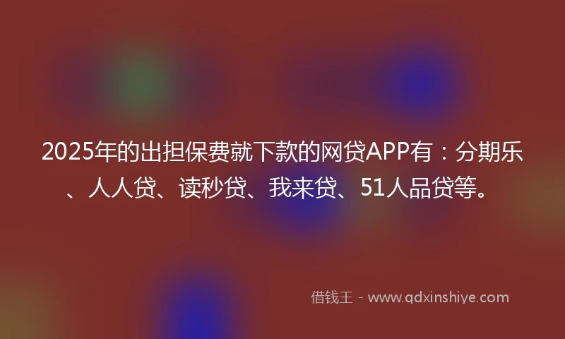 2025年的出担保费就下款的网贷APP有：分期乐、人人贷、读秒贷、我来贷、51人品贷等。