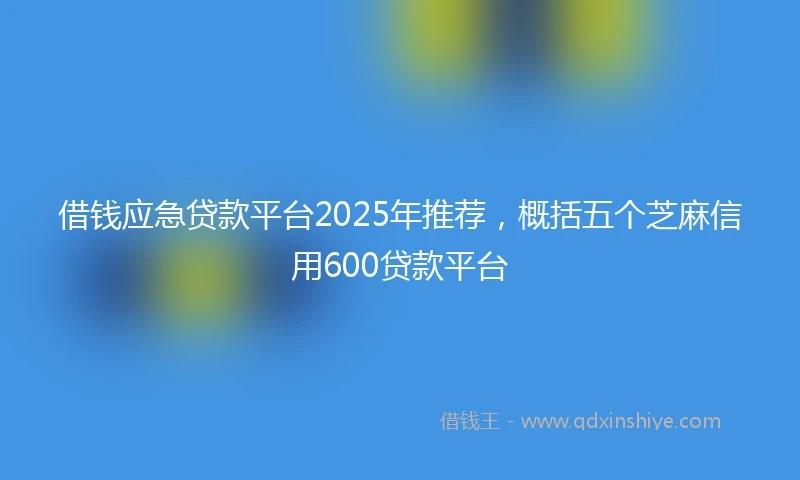借钱应急贷款平台2025年推荐，概括五个芝麻信用600贷款平台