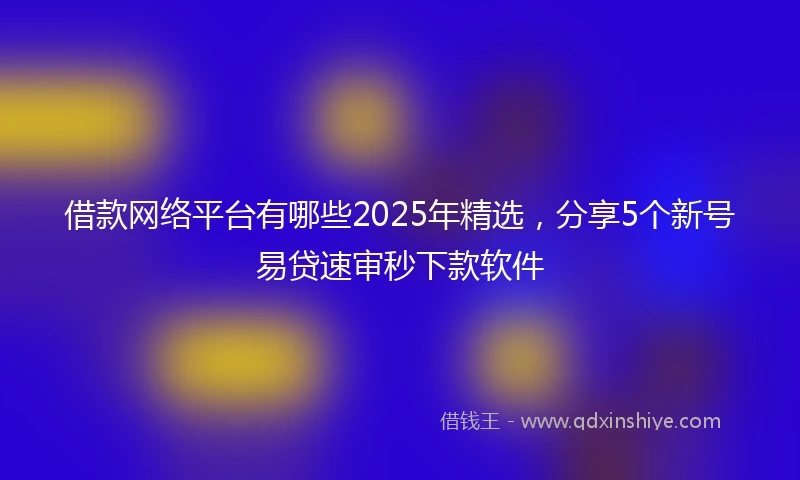 借款网络平台有哪些2025年精选，分享5个新号易贷速审秒下款软件