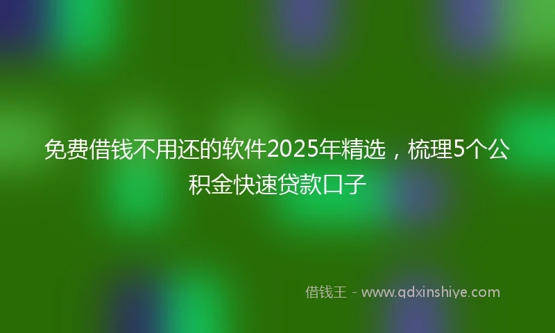 免费借钱不用还的软件2025年精选，梳理5个公积金快速贷款口子