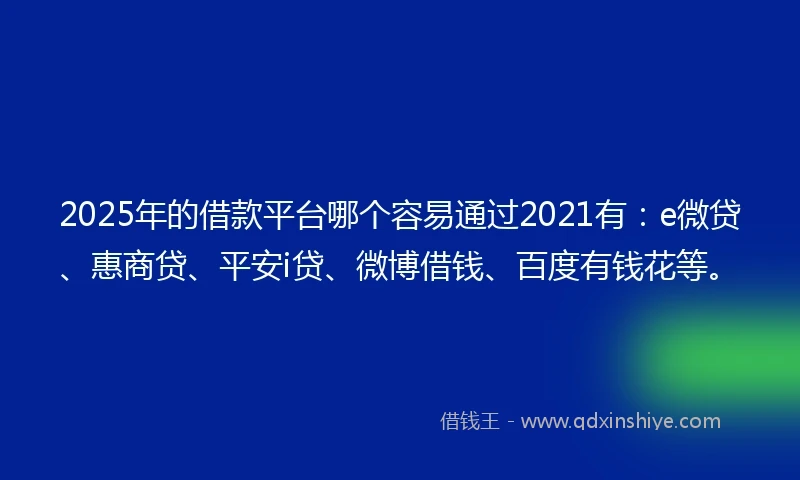 2025年的借款平台哪个容易通过2021有：e微贷、惠商贷、平安i贷、微博借钱、百度有钱花等。