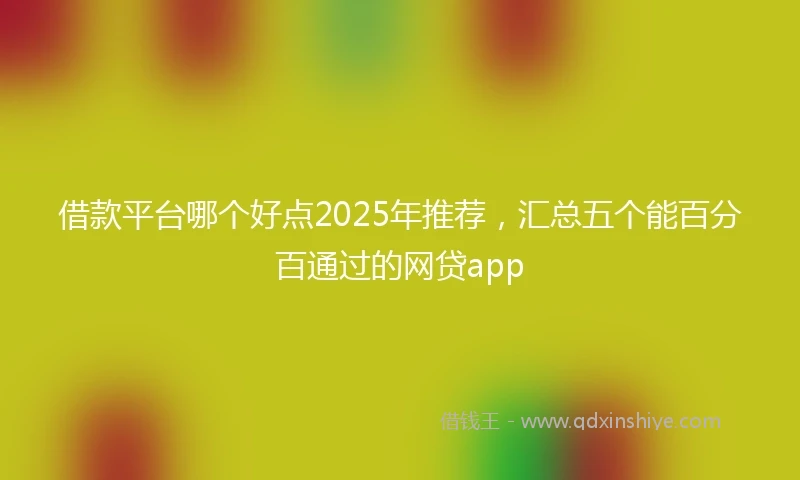 借款平台哪个好点2025年推荐，汇总五个能百分百通过的网贷app