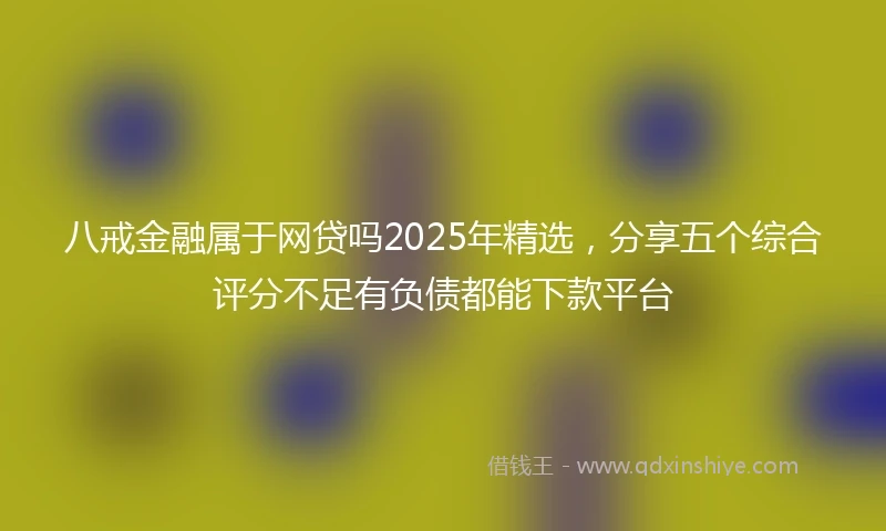 八戒金融属于网贷吗2025年精选，分享五个综合评分不足有负债都能下款平台