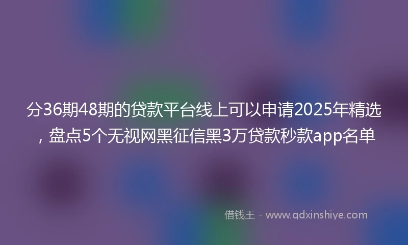 分36期48期的贷款平台线上可以申请2025年精选，盘点5个无视网黑征信黑3万贷款秒款app名单