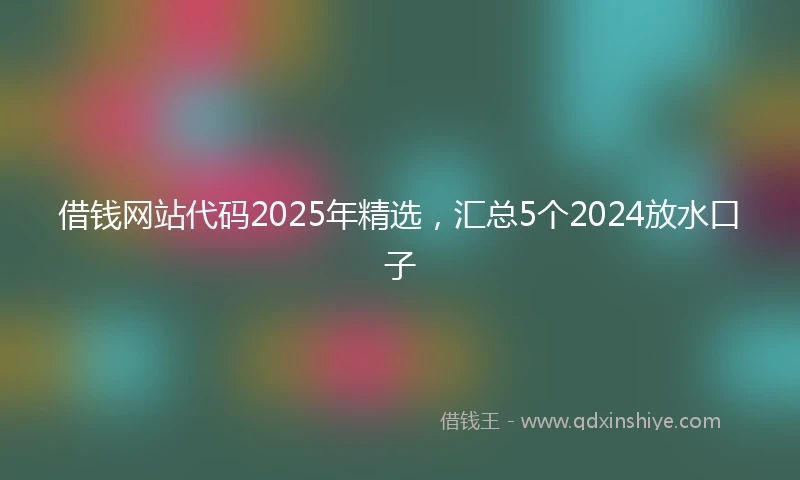 借钱网站代码2025年精选，汇总5个2024放水口子