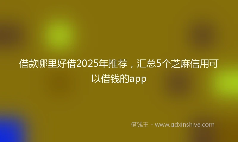 借款哪里好借2025年推荐，汇总5个芝麻信用可以借钱的app