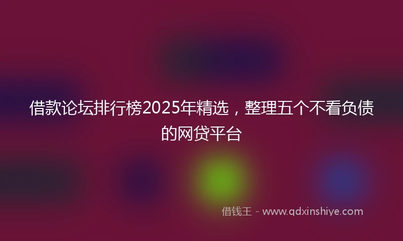 借款论坛排行榜2025年精选，整理五个不看负债的网贷平台