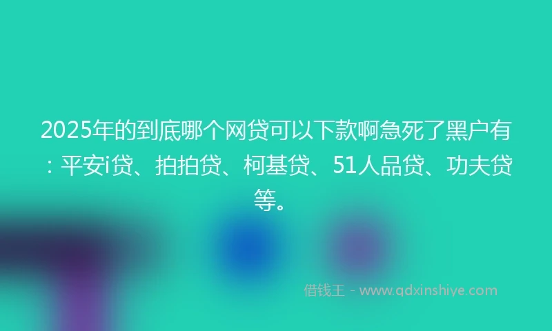 2025年的到底哪个网贷可以下款啊急死了黑户有：平安i贷、拍拍贷、柯基贷、51人品贷、功夫贷等。