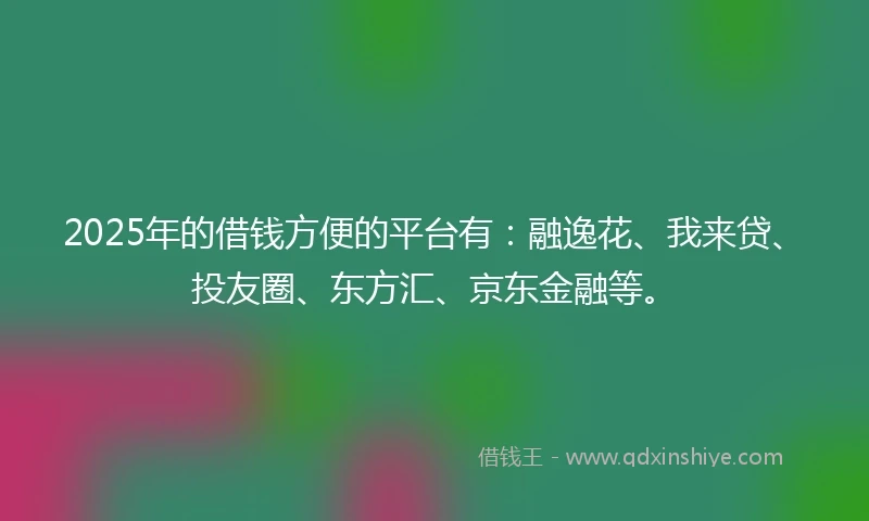 2025年的借钱方便的平台有：融逸花、我来贷、投友圈、东方汇、京东金融等。