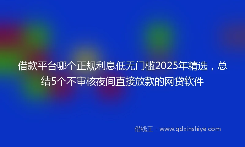 借款平台哪个正规利息低无门槛2025年精选，总结5个不审核夜间直接放款的网贷软件