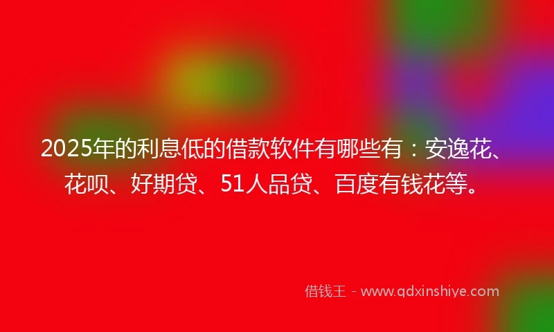 2025年的利息低的借款软件有哪些有：安逸花、花呗、好期贷、51人品贷、百度有钱花等。