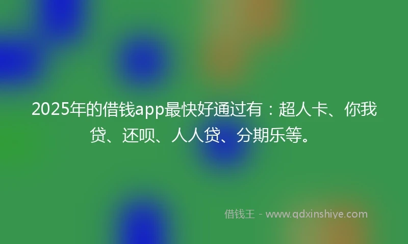 2025年的借钱app最快好通过有：超人卡、你我贷、还呗、人人贷、分期乐等。