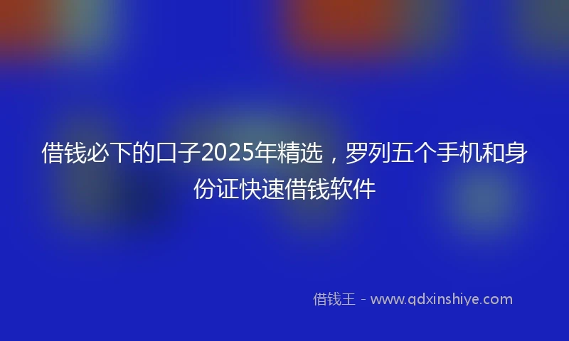 借钱必下的口子2025年精选，罗列五个手机和身份证快速借钱软件
