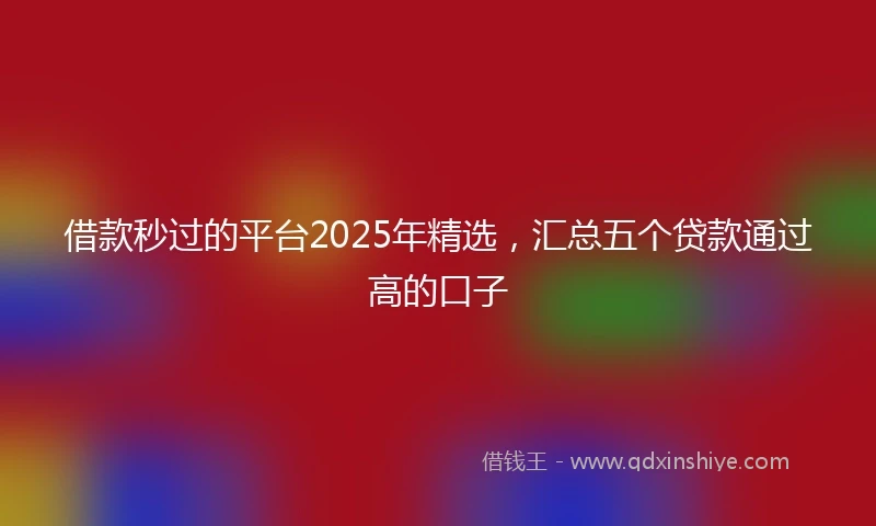 借款秒过的平台2025年精选，汇总五个贷款通过高的口子