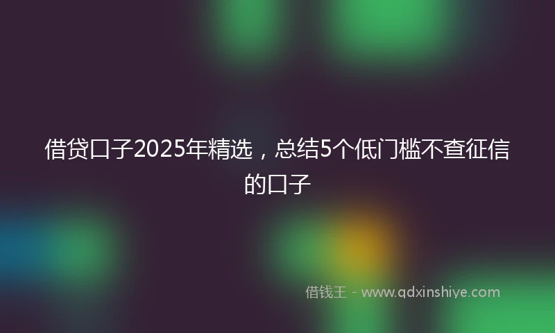 借贷口子2025年精选，总结5个低门槛不查征信的口子