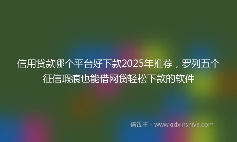 信用贷款哪个平台好下款2025年推荐，罗列五个征信瑕疵也能借网贷轻松下款的软件