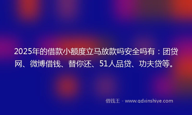 2025年的借款小额度立马放款吗安全吗有:团贷网、微博借钱、替你还、51人品贷、功夫贷等。