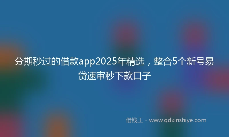 分期秒过的借款app2025年精选，整合5个新号易贷速审秒下款口子