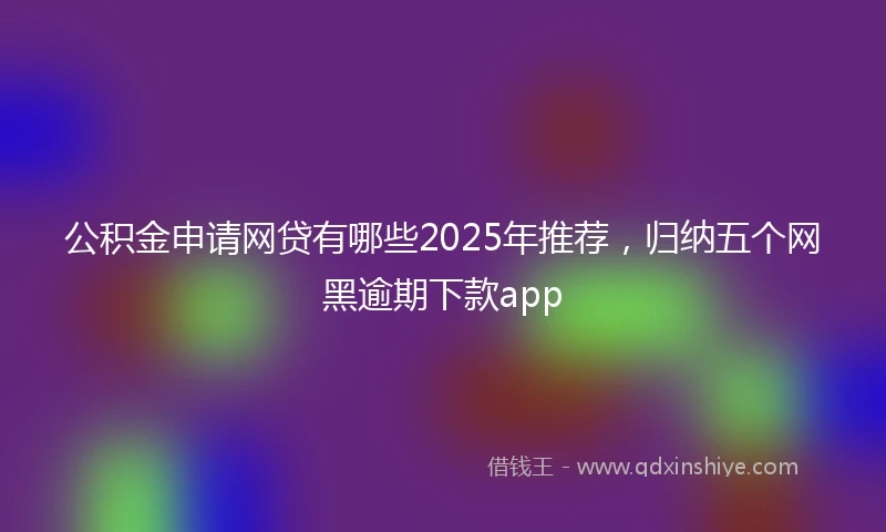公积金申请网贷有哪些2025年推荐，归纳五个网黑逾期下款app