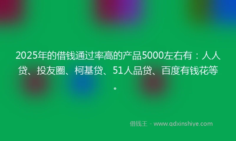 2025年的借钱通过率高的产品5000左右有：人人贷、投友圈、柯基贷、51人品贷、百度有钱花等。