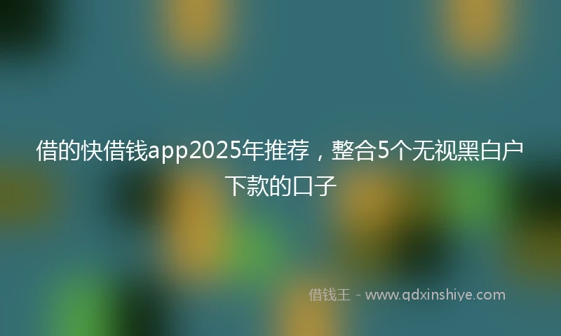 借的快借钱app2025年推荐，整合5个无视黑白户下款的口子
