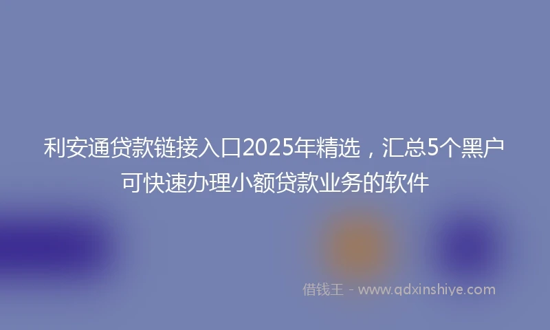 利安通贷款链接入口2025年精选，汇总5个黑户可快速办理小额贷款业务的软件