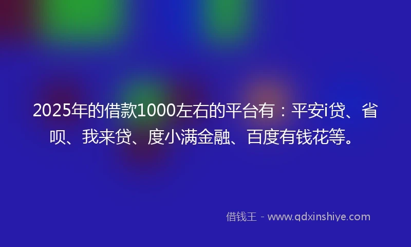 2025年的借款1000左右的平台有：平安i贷、省呗、我来贷、度小满金融、百度有钱花等。