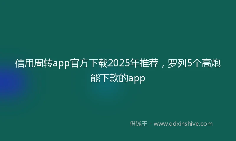 信用周转app官方下载2025年推荐，罗列5个高炮能下款的app