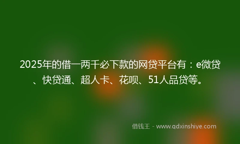 2025年的借一两千必下款的网贷平台有：e微贷、快贷通、超人卡、花呗、51人品贷等。