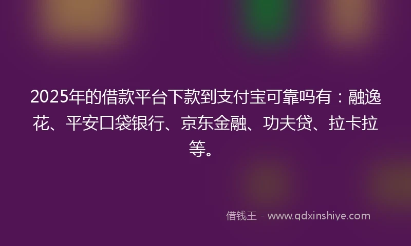 2025年的借款平台下款到支付宝可靠吗有：融逸花、平安口袋银行、京东金融、功夫贷、拉卡拉等。