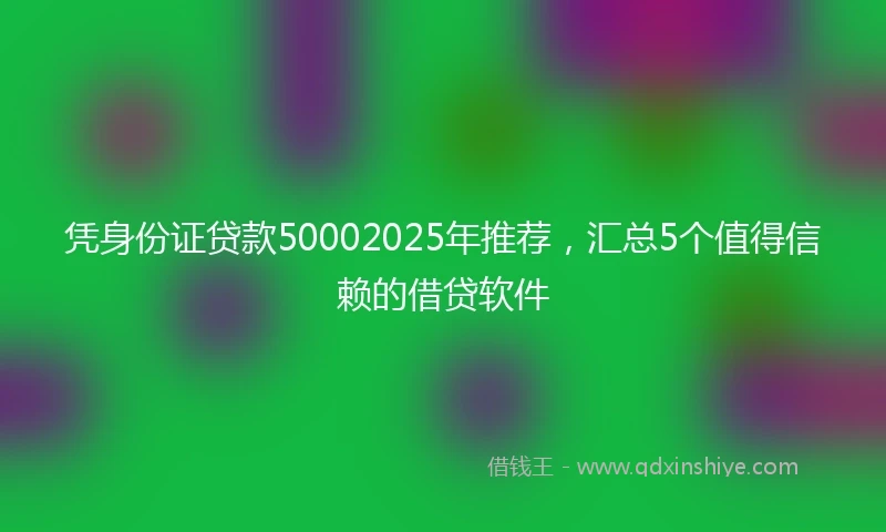 凭身份证贷款50002025年推荐，汇总5个值得信赖的借贷软件