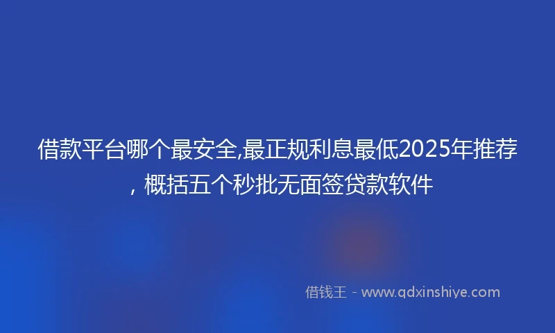 借款平台哪个最安全,最正规利息最低2025年推荐，概括五个秒批无面签贷款软件