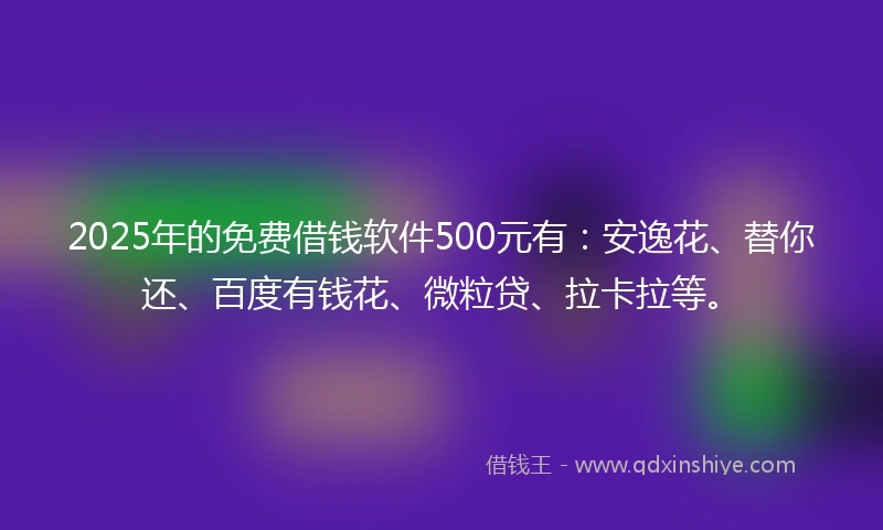 2025年的免费借钱软件500元有：安逸花、替你还、百度有钱花、微粒贷、拉卡拉等。