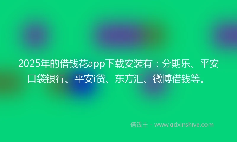 2025年的借钱花app下载安装有：分期乐、平安口袋银行、平安i贷、东方汇、微博借钱等。