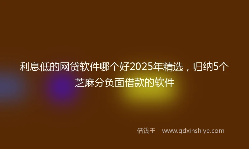 利息低的网贷软件哪个好2025年精选，归纳5个芝麻分负面借款的软件