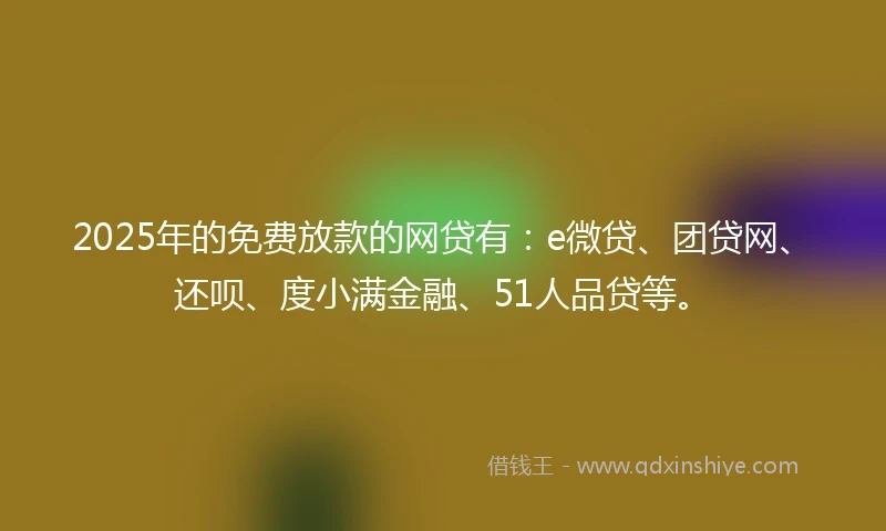 2025年的免费放款的网贷有：e微贷、团贷网、还呗、度小满金融、51人品贷等。