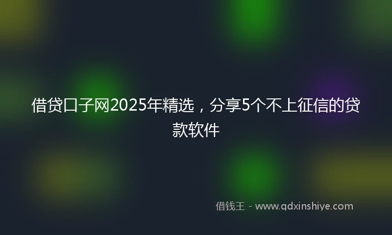 借贷口子网2025年精选，分享5个不上征信的贷款软件