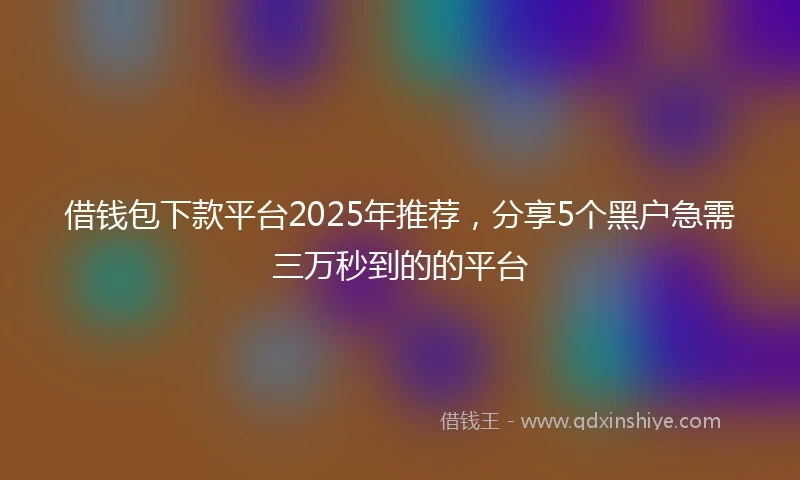 借钱包下款平台2025年推荐，分享5个黑户急需三万秒到的的平台