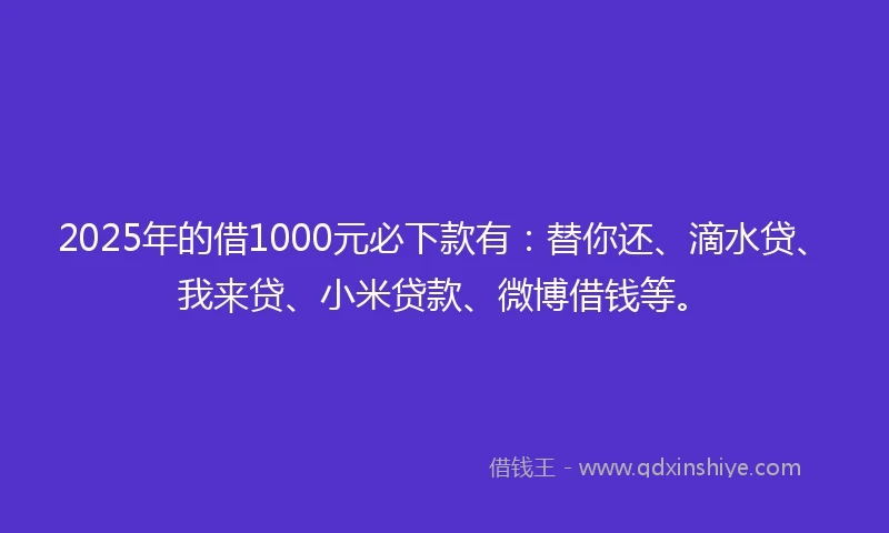 2025年的借1000元必下款有：替你还、滴水贷、我来贷、小米贷款、微博借钱等。