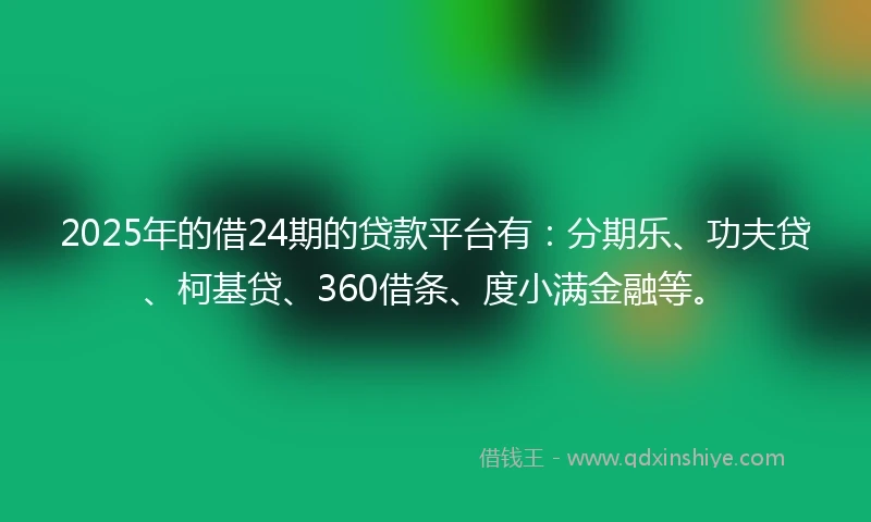 2025年的借24期的贷款平台有：分期乐、功夫贷、柯基贷、360借条、度小满金融等。